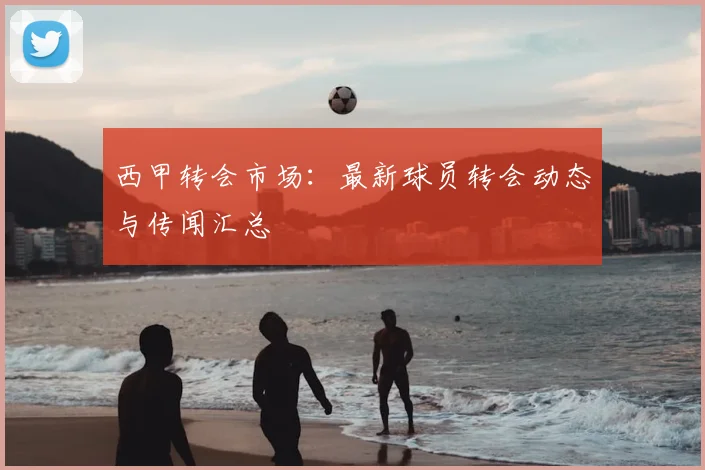 西甲转会市场:最新球员转会动态与传闻汇总