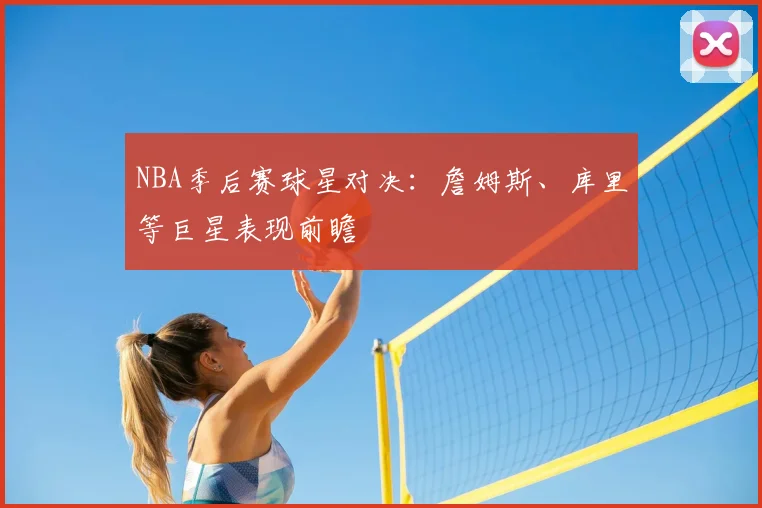 NBA季后赛球星对决:詹姆斯、库里等巨星表现前瞻