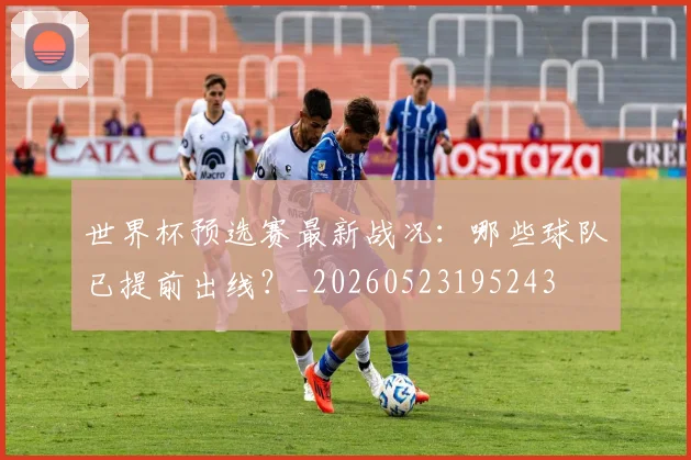 世界杯预选赛最新战况：哪些球队已提前出线？_20260523195243