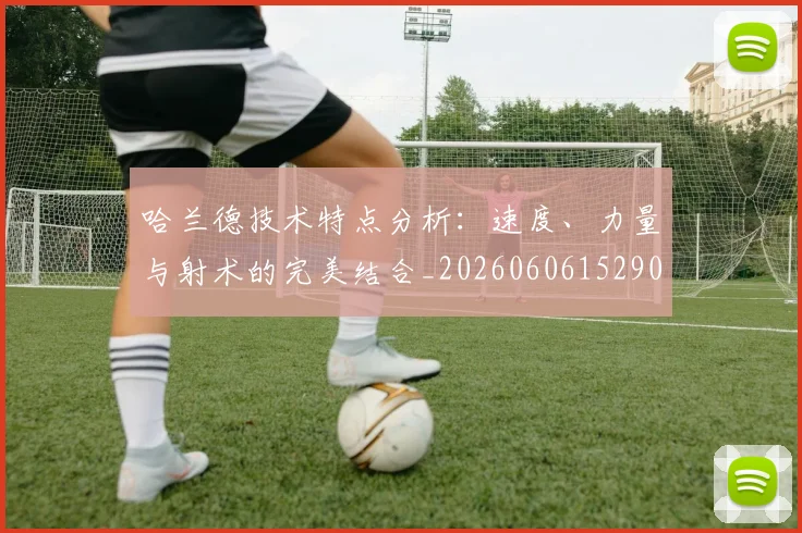哈兰德技术特点分析：速度、力量与射术的完美结合_20260606152904