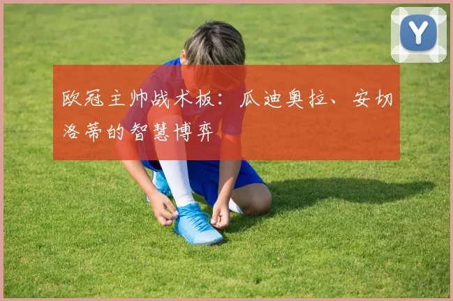 欧冠主帅战术板：瓜迪奥拉、安切洛蒂的智慧博弈