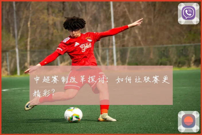 中超赛制改革探讨：如何让联赛更精彩？