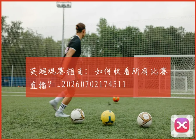 英超观赛指南：如何收看所有比赛直播？_20260702174511