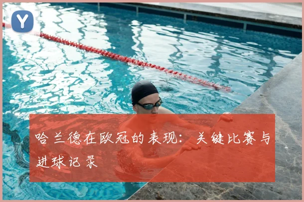 哈兰德在欧冠的表现：关键比赛与进球记录