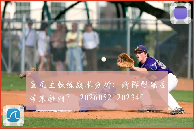 国足主教练战术分析：新阵型能否带来胜利？_20260521202340