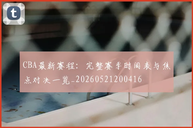 CBA最新赛程:完整赛季时间表与焦点对决一览_20260521200416