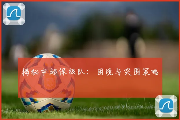 揭秘中超保级队：困境与突围策略