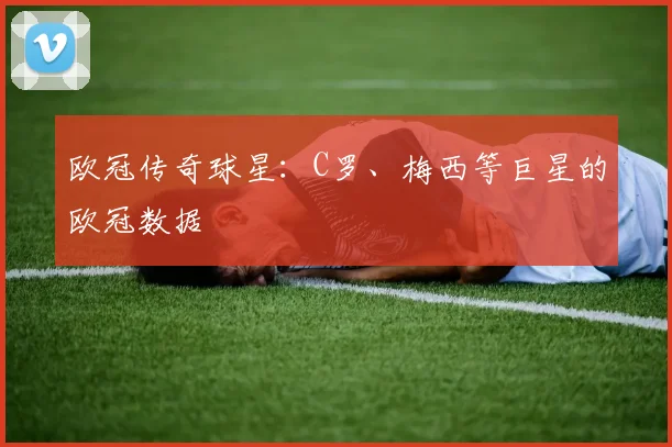 欧冠传奇球星:C罗、梅西等巨星的欧冠数据