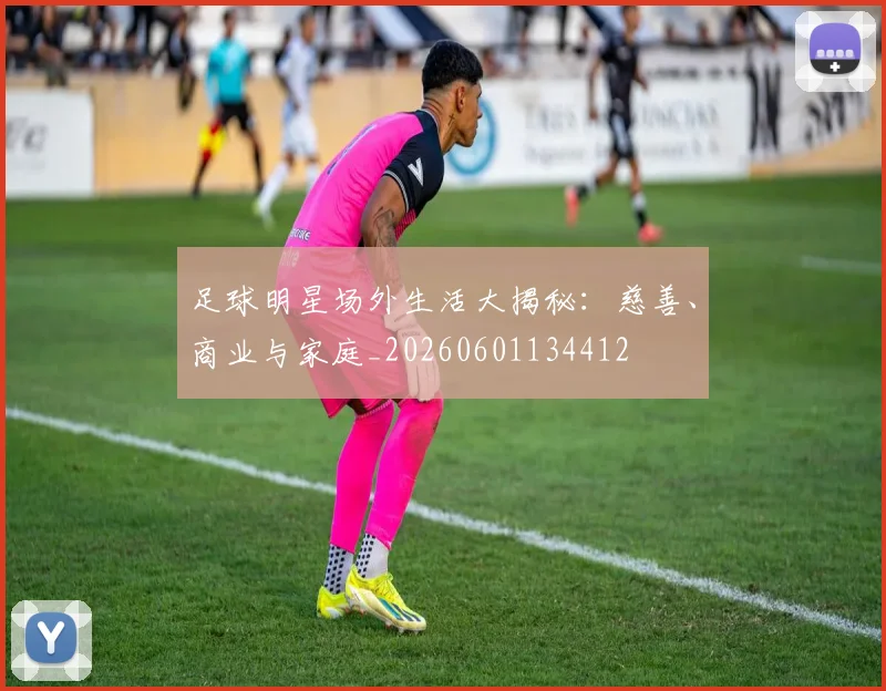 足球明星场外生活大揭秘：慈善、商业与家庭_20260601134412