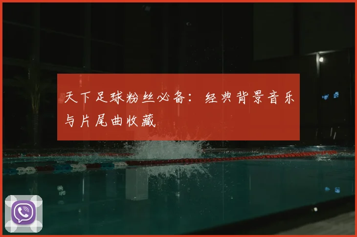 天下足球粉丝必备：经典背景音乐与片尾曲收藏