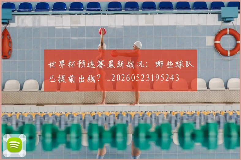 世界杯预选赛最新战况：哪些球队已提前出线？_20260523195243