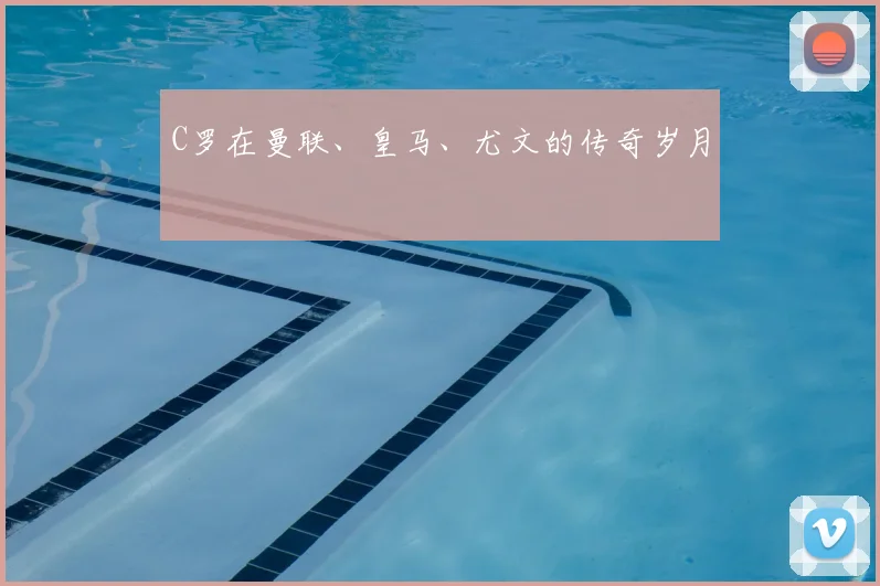 C罗在曼联、皇马、尤文的传奇岁月