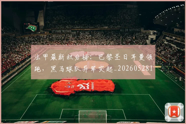 法甲最新积分榜：巴黎圣日耳曼领跑，黑马球队异军突起_20260528193442