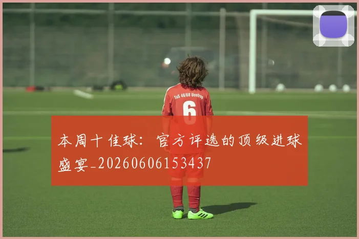 本周十佳球:官方评选的顶级进球盛宴_20260606153437