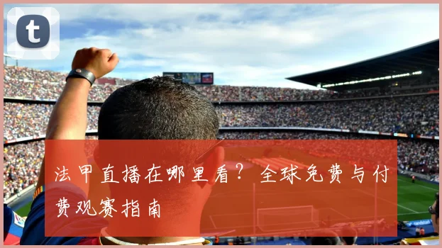 法甲直播在哪里看？全球免费与付费观赛指南
