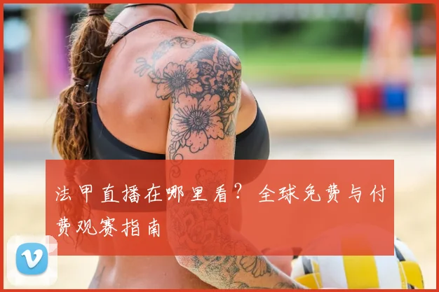 法甲直播在哪里看？全球免费与付费观赛指南