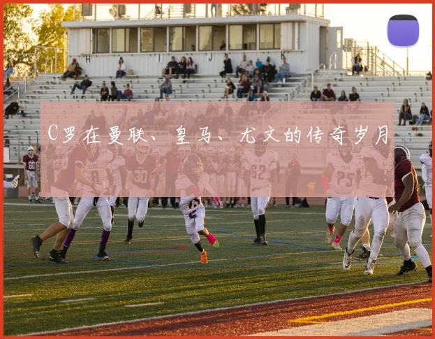 C罗在曼联、皇马、尤文的传奇岁月