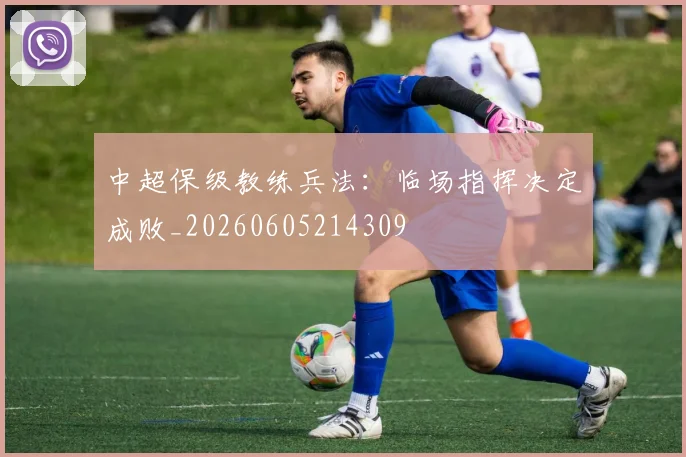 中超保级教练兵法：临场指挥决定成败_20260605214309