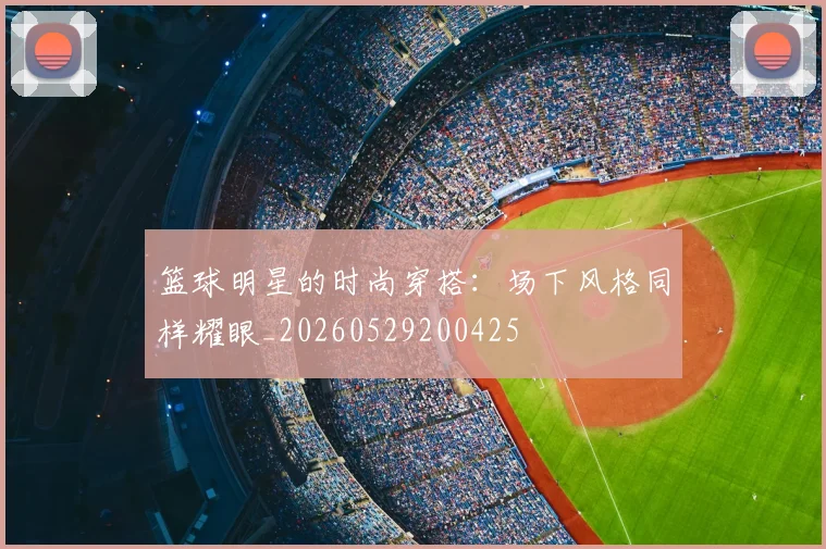 篮球明星的时尚穿搭:场下风格同样耀眼_20260529200425