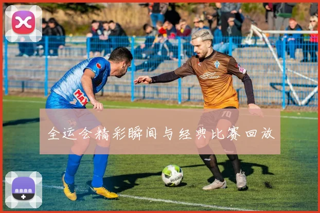 全运会精彩瞬间与经典比赛回放