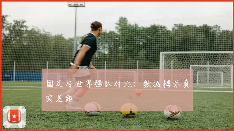 国足与世界强队对比：数据揭示真实差距