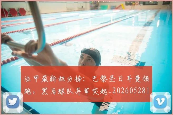 法甲最新积分榜：巴黎圣日耳曼领跑，黑马球队异军突起_20260528193442