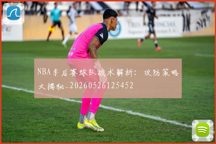 NBA季后赛球队战术解析:攻防策略大揭秘_20260526125452
