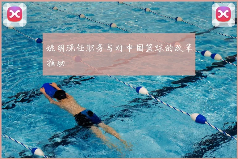 姚明现任职务与对中国篮球的改革推动