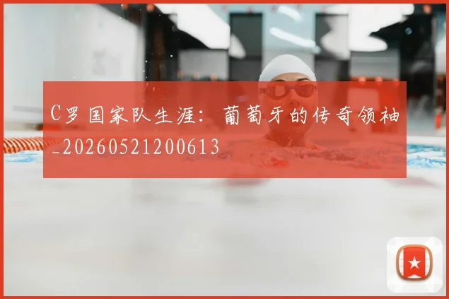 C罗国家队生涯：葡萄牙的传奇领袖_20260521200613