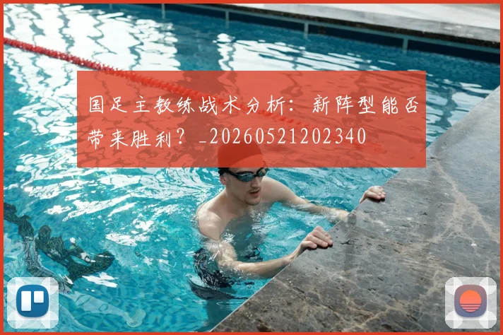 国足主教练战术分析：新阵型能否带来胜利？_20260521202340