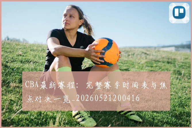 CBA最新赛程：完整赛季时间表与焦点对决一览_20260521200416