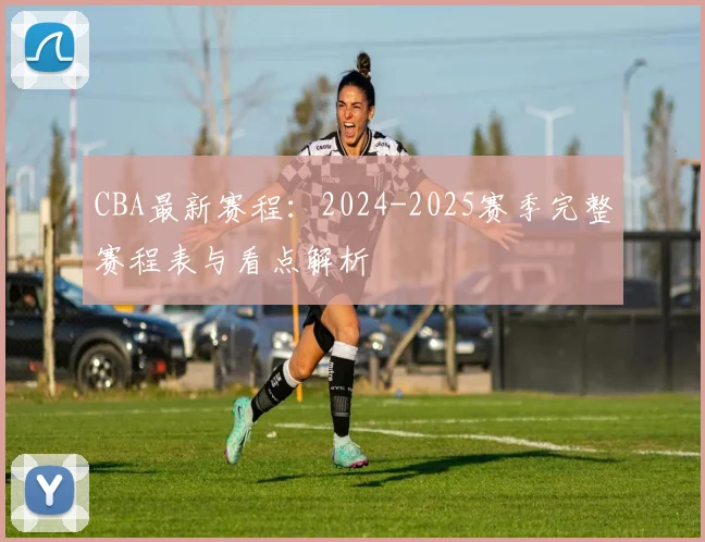 CBA最新赛程：2024-2025赛季完整赛程表与看点解析