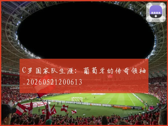 C罗国家队生涯：葡萄牙的传奇领袖_20260521200613