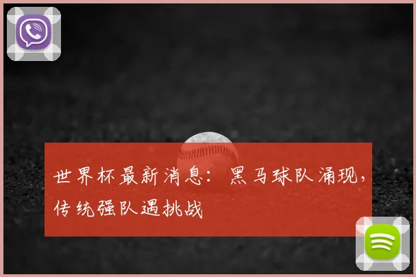 世界杯最新消息：黑马球队涌现，传统强队遇挑战