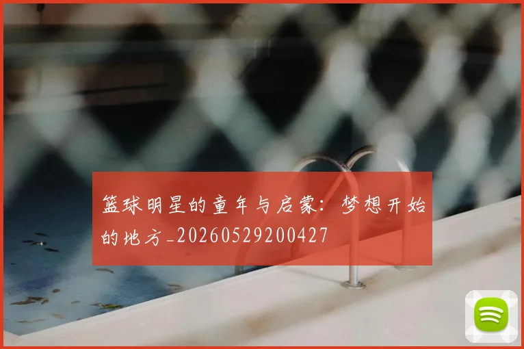 篮球明星的童年与启蒙:梦想开始的地方_20260529200427