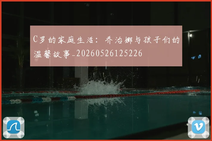 C罗的家庭生活：乔治娜与孩子们的温馨故事_20260526125226